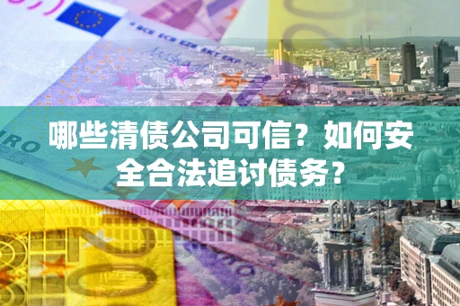 武汉哪些清债公司可信？如何安全合法追讨债务？