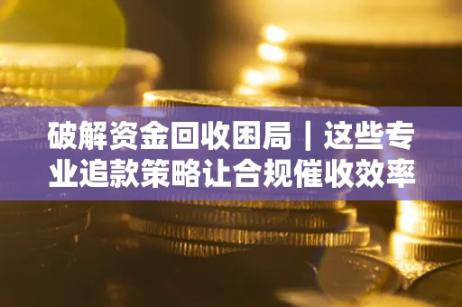 武汉破解资金回收困局｜这些专业追款策略让合规催收效率翻倍