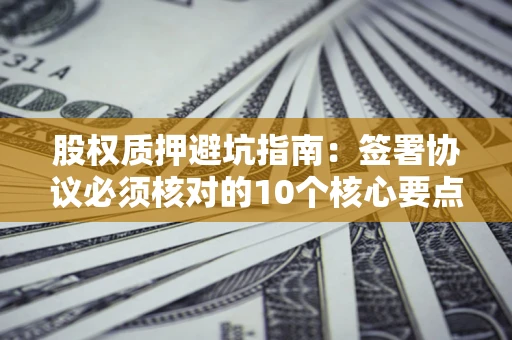 武汉股权质押避坑指南：签署协议必须核对的10个核心要点