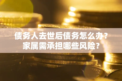 武汉债务人去世后债务怎么办？家属需承担哪些风险？