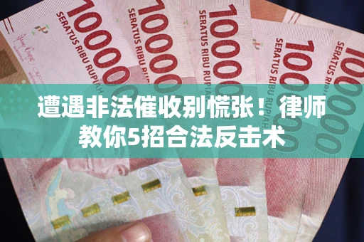 武汉遭遇非法催收别慌张！律师教你5招合法反击术