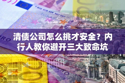 武汉清债公司怎么挑才安全？内行人教你避开三大致命坑