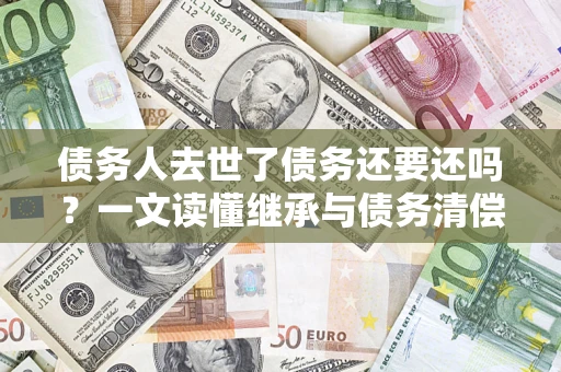 武汉债务人去世了债务还要还吗？一文读懂继承与债务清偿