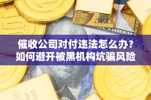 武汉催收公司对付违法怎么办？如何避开被黑机构坑骗风险