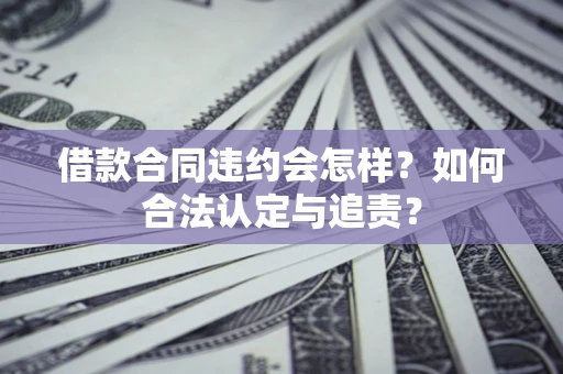 武汉借款合同违约会怎样？如何合法认定与追责？