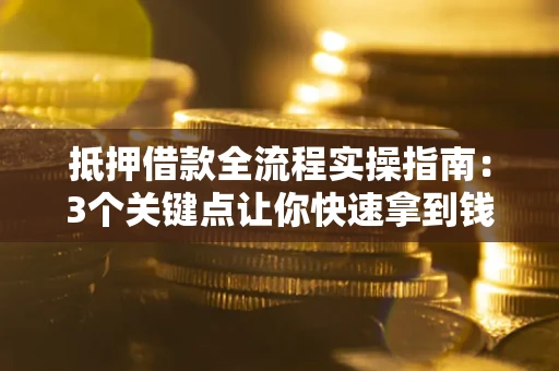 武汉抵押借款全流程实操指南：3个关键点让你快速拿到钱
