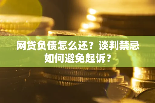 武汉网贷负债怎么还？谈判禁忌如何避免起诉？