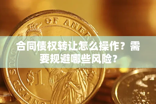 武汉合同债权转让怎么操作？需要规避哪些风险？