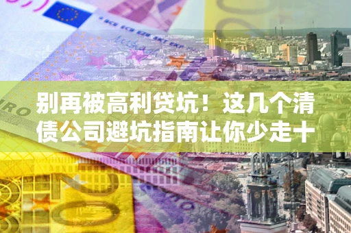 武汉别再被高利贷坑！这几个清债公司避坑指南让你少走十年弯路