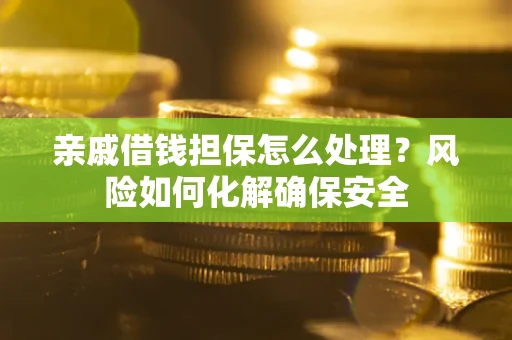 武汉亲戚借钱担保怎么处理？风险如何化解确保安全