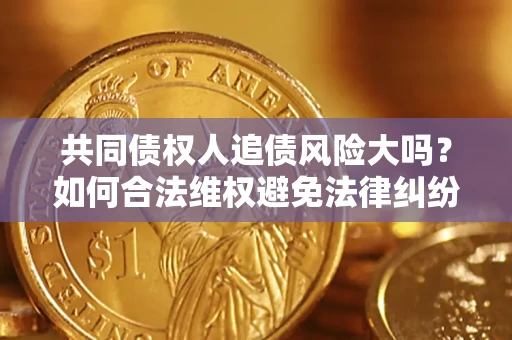 武汉共同债权人追债风险大吗?如何合法维权避免法律纠纷? 武汉共同债权人追债风险大吗?如何合法维权避免法律纠纷?
