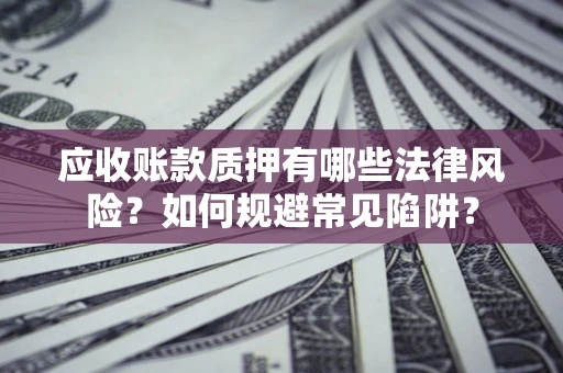 武汉应收账款质押有哪些法律风险？如何规避常见陷阱？