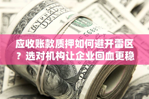 武汉应收账款质押如何避开雷区？选对机构让企业回血更稳