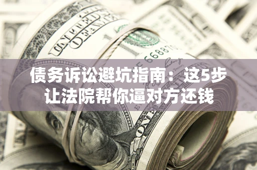 武汉债务诉讼避坑指南：这5步让法院帮你逼对方还钱