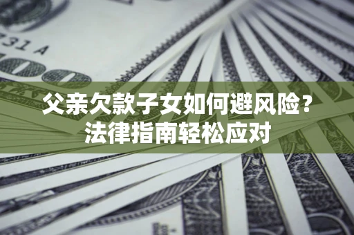 武汉父亲欠款子女如何避风险？法律指南轻松应对